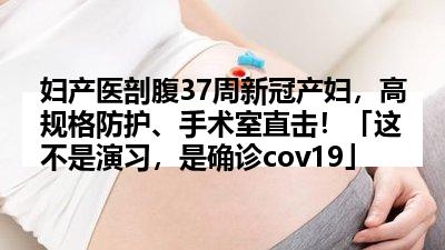 妇产医剖腹37周新冠产妇，高规格防护、手术室直击！「这不是演习，是确诊cov19」