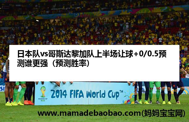 日本队vs哥斯达黎加队上半场让球+0/0.5预测谁更强（预测胜率）