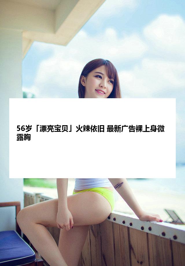 56岁「漂亮宝贝」火辣依旧 最新广告裸上身微露胸