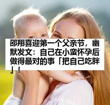 邵翔喜迎第一个父亲节，幽默发文：自己在小蛮怀孕后做得最对的事「把自己吃胖」！