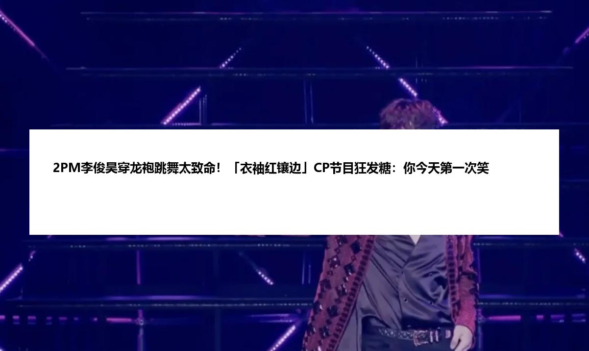 2PM李俊昊穿龙袍跳舞太致命！「衣袖红镶边」CP节目狂发糖：你今天第一次笑