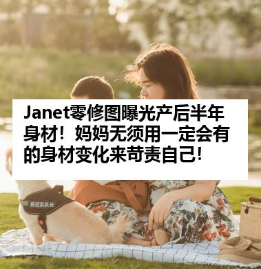 Janet零修图曝光产后半年身材！妈妈无须用一定会有的身材变化来苛责自己！