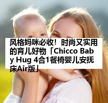 风格妈咪必收！时尚又实用的育儿好物「Chicco Baby Hug 4合1餐椅婴儿安抚床Air版」