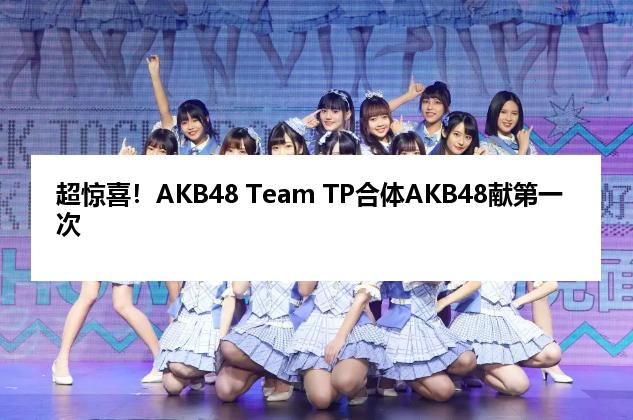 超惊喜！AKB48 Team TP合体AKB48献第一次