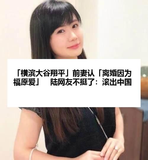「横滨大谷翔平」前妻认「离婚因为福原爱」　陆网友不挺了：滚出中国