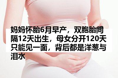 妈妈怀胎6月早产，双胞胎间隔12天出生，母女分开120天只能见一面，背后都是洋葱与泪水