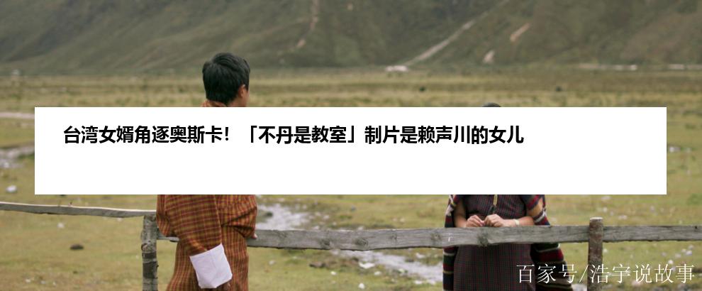 台湾女婿角逐奥斯卡！「不丹是教室」制片是赖声川的女儿