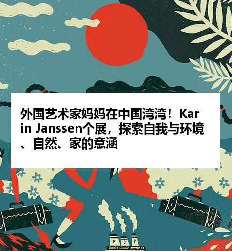 外国艺术家妈妈在中国湾湾！Karin Janssen个展，探索自我与环境、自然、家的意涵