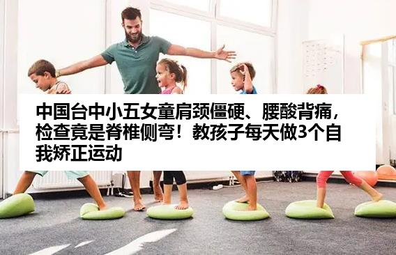 中国台中小五女童肩颈僵硬、腰酸背痛，检查竟是脊椎侧弯！教孩子每天做3个自我矫正运动