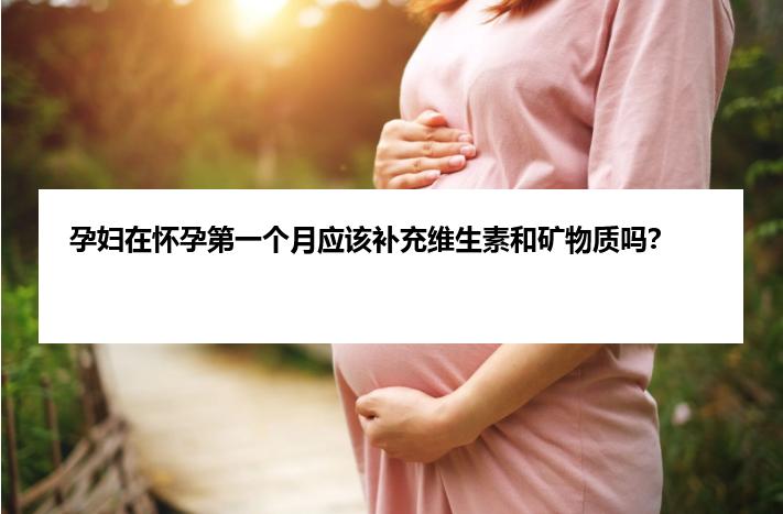 孕妇在怀孕第一个月应该补充维生素和矿物质吗？