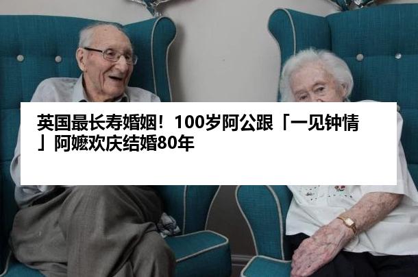 英国最长寿婚姻！100岁阿公跟「一见钟情」阿嬷