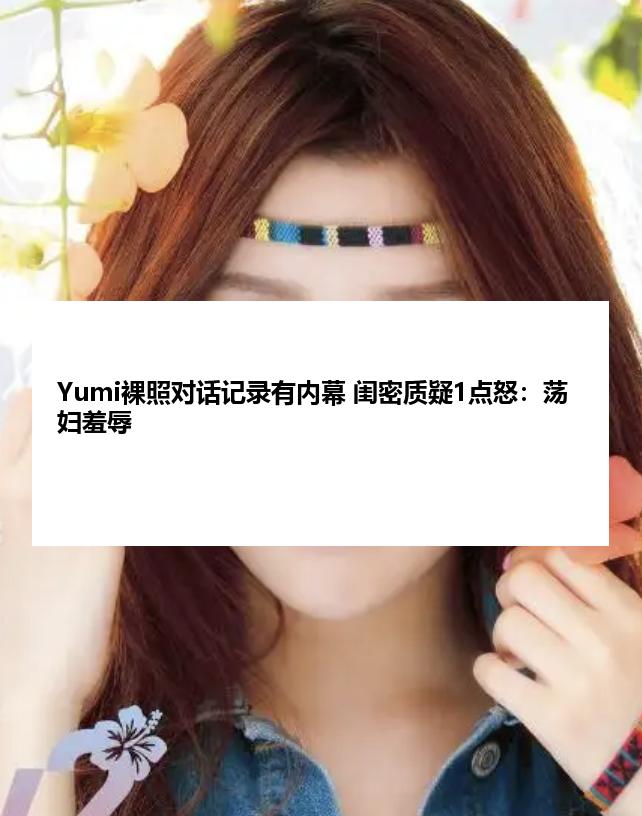 Yumi裸照对话记录有内幕 闺密质疑1点怒：荡妇羞辱