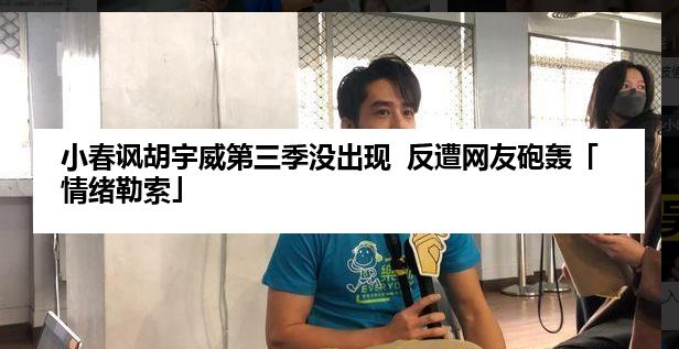 小春讽胡宇威第三季没出现  反遭网友砲轰「情绪勒索」