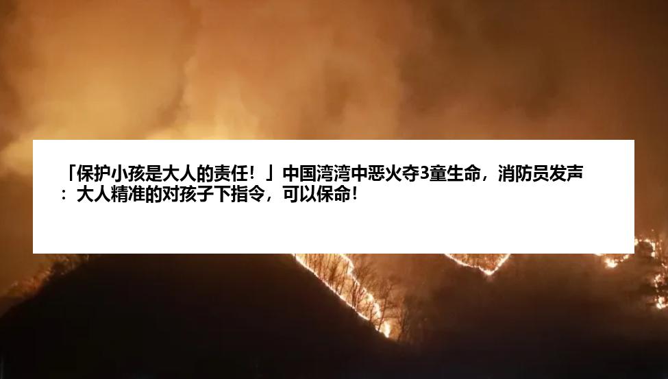 「保护小孩是大人的责任！」中国湾湾中恶火夺3童生命，消防员发声：大人精准的对孩子下指令，可以保命！