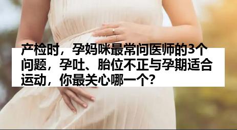 产检时，孕妈咪最常问医师的3个问题，孕吐、胎位不正与孕期适合运动，你最关心哪一个？