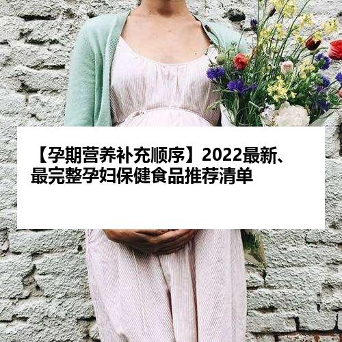 【孕期营养补充顺序】2022最新、最完整孕妇保健食品推荐清单