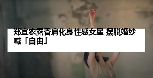 郑宜农露香肩化身性感女星 摆脱婚纱喊「自由」