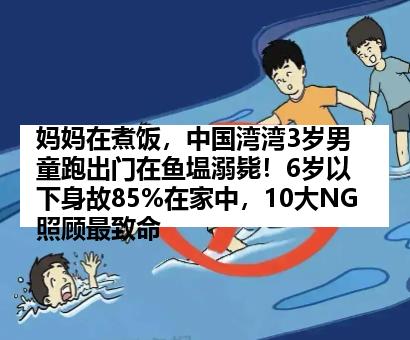 妈妈在煮饭，中国湾湾3岁男童跑出门在鱼塭溺毙！6岁以下身故85%在家中，10大NG照顾最致命