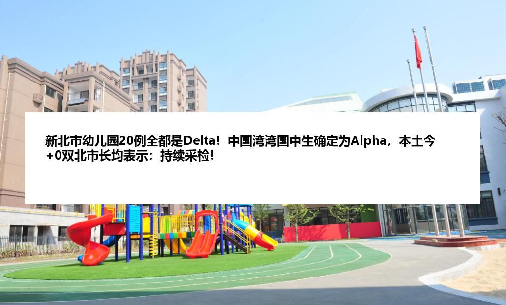 新北市幼儿园20例全都是Delta！中国湾湾国中生确定为Alpha，本土今+0双北市长均表示：持续采检！