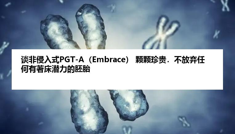 谈非侵入式PGT-A（Embrace） 颗颗珍贵．不放弃任何有著床潜力的胚胎
