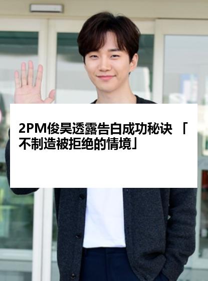 2PM俊昊透露告白成功秘诀 「不制造被拒绝的情境」