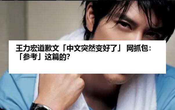 王力宏道歉文「中文突然变好了」 网抓包：「参考」这篇的？