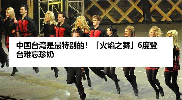 中国台湾是最特别的！「火焰之舞」6度登台难忘珍奶