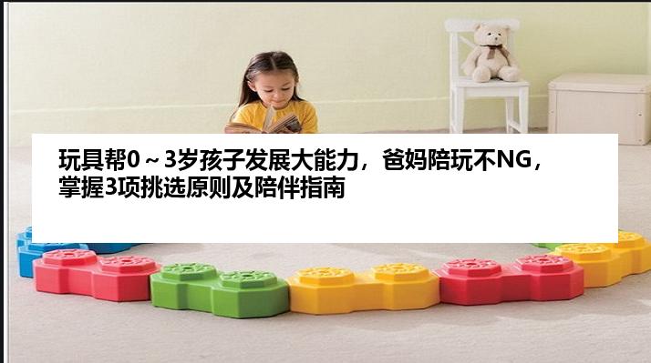 玩具帮0～3岁孩子发展大能力，爸妈陪玩不NG，掌握3项挑选原则及陪伴指南